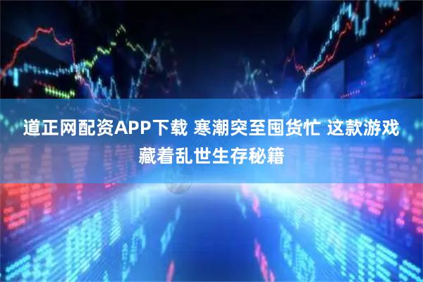道正网配资APP下载 寒潮突至囤货忙 这款游戏藏着乱世生存秘籍