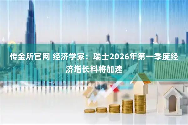 传金所官网 经济学家：瑞士2026年第一季度经济增长料将加速