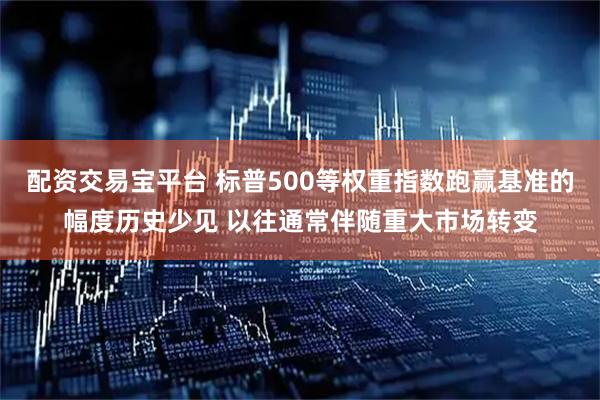 配资交易宝平台 标普500等权重指数跑赢基准的幅度历史少见 以往通常伴随重大市场转变