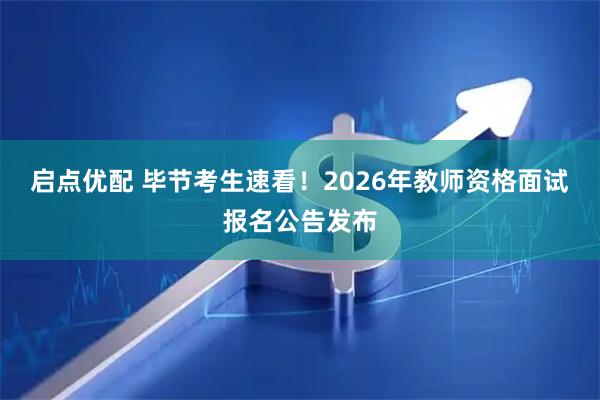 启点优配 毕节考生速看！2026年教师资格面试报名公告发布