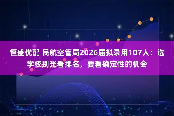 恒盛优配 民航空管局2026届拟录用107人：选学校别光看排名，要看确定性的机会