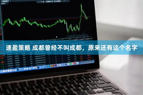速盈策略 成都曾经不叫成都，原来还有这个名字
