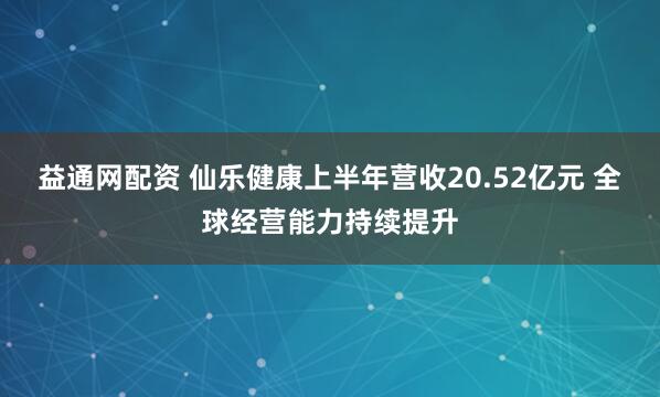益通网配资 仙乐健康上半年营收20.52亿元 全球经营能力持续提升